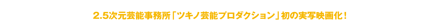2.5次元芸能事務所「ツキノ芸能プロダクション」初の実写映画化!